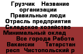 Грузчик › Название организации ­ Правильные люди › Отрасль предприятия ­ Складское хозяйство › Минимальный оклад ­ 24 500 - Все города Работа » Вакансии   . Татарстан респ.,Чистопольский р-н